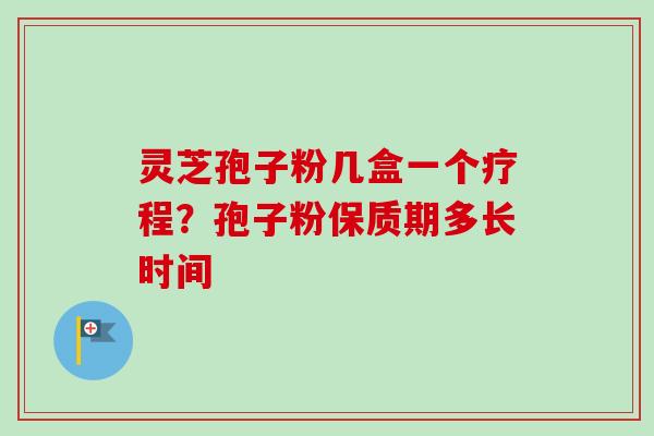 灵芝孢子粉几盒一个疗程?孢子粉保质期多长时间-第1张图片-卓越灵芝孢子粉 灵芝孢子粉几盒一个疗程?孢子粉保质期多长时间-第1张图片-卓越灵芝孢子粉