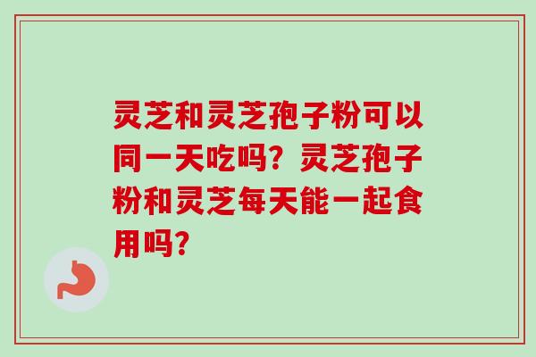 灵芝和灵芝孢子粉可以同一天吃吗?灵芝孢子粉和灵芝每天能一起食用吗?-第1张图片-卓越灵芝孢子粉 灵芝和灵芝孢子粉可以同一天吃吗?灵芝孢子粉和灵芝每天能一起食用吗?-第1张图片-卓越灵芝孢子粉