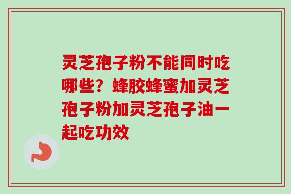 灵芝孢子粉不能同时吃哪些？蜂胶蜂蜜加灵芝孢子粉加灵芝孢子油一起吃功效-第1张图片-卓越灵芝孢子粉