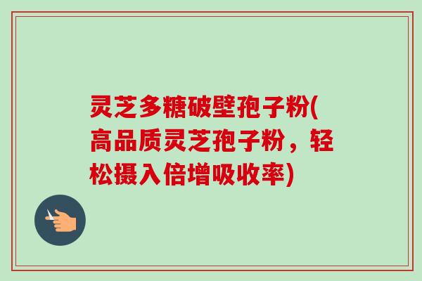 灵芝多糖破壁孢子粉(高品质灵芝孢子粉，轻松摄入倍增吸收率)-第1张图片-卓越灵芝孢子粉