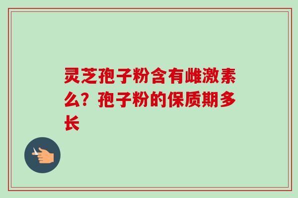 灵芝孢子粉含有雌激素么?孢子粉的保质期多长-第1张图片-卓越灵芝孢子粉 灵芝孢子粉含有雌激素么?孢子粉的保质期多长-第1张图片-卓越灵芝孢子粉