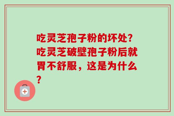 吃灵芝孢子粉的坏处？吃灵芝破壁孢子粉后就胃不舒服，这是为什么？-第1张图片-卓越灵芝孢子粉