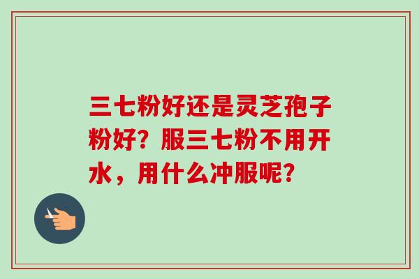 三七粉好还是灵芝孢子粉好？服三七粉不用开水，用什么冲服呢？-第1张图片-卓越灵芝孢子粉