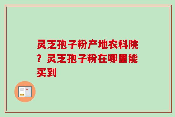 灵芝孢子粉产地农科院？灵芝孢子粉在哪里能买到-第1张图片-卓越灵芝孢子粉
