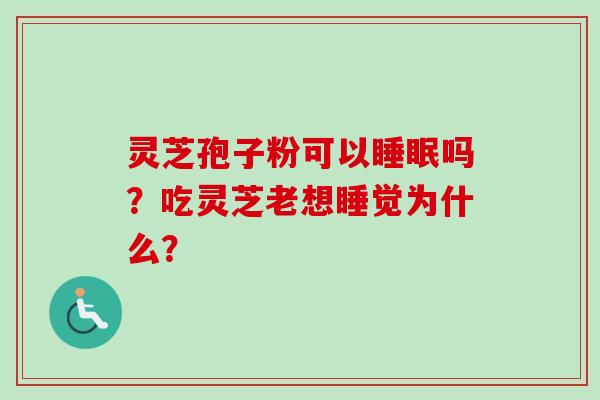 灵芝孢子粉可以睡眠吗？吃灵芝老想睡觉为什么？-第1张图片-卓越灵芝孢子粉