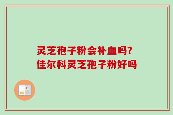 灵芝孢子粉会补血吗?佳尔科灵芝孢子粉好吗-第1张图片-卓越灵芝孢子粉 灵芝孢子粉会补血吗?佳尔科灵芝孢子粉好吗-第1张图片-卓越灵芝孢子粉