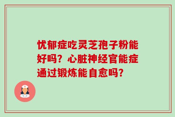 忧郁症吃灵芝孢子粉能好吗？心脏神经官能症通过锻炼能自愈吗？-第1张图片-卓越灵芝孢子粉