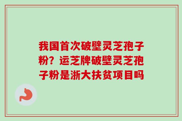 我国首次破壁灵芝孢子粉?运芝牌破壁灵芝孢子粉是浙大扶贫项目吗-第1张图片-卓越灵芝孢子粉 我国首次破壁灵芝孢子粉?运芝牌破壁灵芝孢子粉是浙大扶贫项目吗-第1张图片-卓越灵芝孢子粉