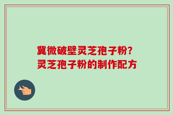 冀微破壁灵芝孢子粉?灵芝孢子粉的制作配方-第1张图片-卓越灵芝孢子粉 冀微破壁灵芝孢子粉?灵芝孢子粉的制作配方-第1张图片-卓越灵芝孢子粉