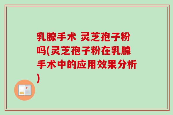 乳腺手术 灵芝孢子粉吗(灵芝孢子粉在乳腺手术中的应用效果分析)-第1张图片-卓越灵芝孢子粉 乳腺手术 灵芝孢子粉吗(灵芝孢子粉在乳腺手术中的应用效果分析)-第1张图片-卓越灵芝孢子粉