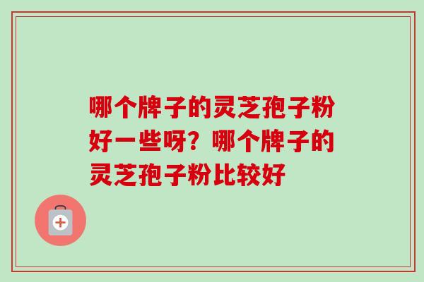 哪个牌子的灵芝孢子粉好一些呀?哪个牌子的灵芝孢子粉比较好-第1张图片-卓越灵芝孢子粉 哪个牌子的灵芝孢子粉好一些呀?哪个牌子的灵芝孢子粉比较好-第1张图片-卓越灵芝孢子粉