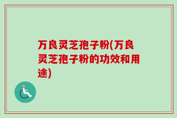 万良灵芝孢子粉(万良灵芝孢子粉的功效和用途)-第1张图片-卓越灵芝孢子粉