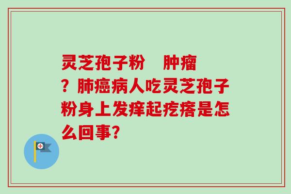 灵芝孢子粉 肿瘤?肺癌病人吃灵芝孢子粉身上发痒起疙瘩是怎么回事?-第1张图片-卓越灵芝孢子粉 灵芝孢子粉 肿瘤?肺癌病人吃灵芝孢子粉身上发痒起疙瘩是怎么回事?-第1张图片-卓越灵芝孢子粉