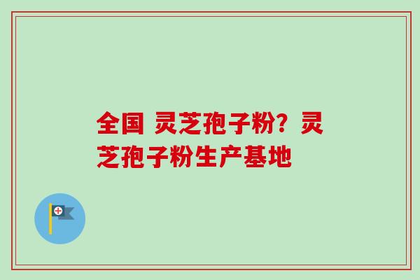 全国 灵芝孢子粉?灵芝孢子粉生产基地-第1张图片-卓越灵芝孢子粉 全国 灵芝孢子粉?灵芝孢子粉生产基地-第1张图片-卓越灵芝孢子粉