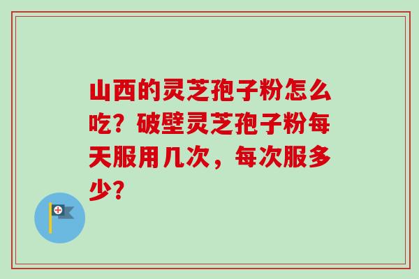 山西的灵芝孢子粉怎么吃？破壁灵芝孢子粉每天服用几次，每次服多少？-第1张图片-卓越灵芝孢子粉