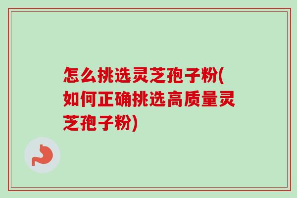 怎么挑选灵芝孢子粉(如何正确挑选高质量灵芝孢子粉)-第1张图片-卓越灵芝孢子粉 怎么挑选灵芝孢子粉(如何正确挑选高质量灵芝孢子粉)-第1张图片-卓越灵芝孢子粉