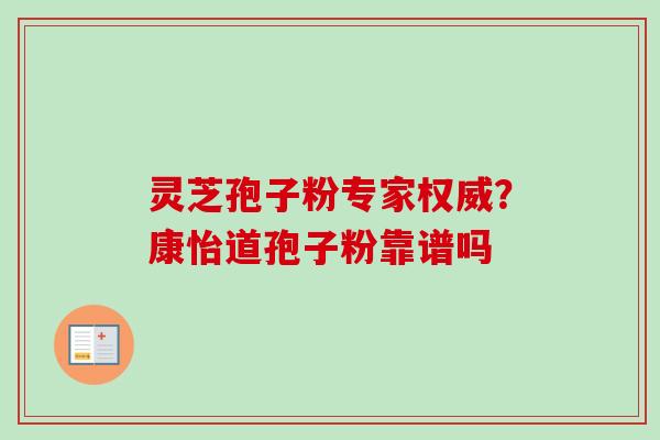 灵芝孢子粉专家权威？康怡道孢子粉靠谱吗-第1张图片-卓越灵芝孢子粉