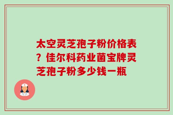 太空灵芝孢子粉价格表?佳尔科药业菌宝牌灵芝孢子粉多少钱一瓶-第1张图片-卓越灵芝孢子粉 太空灵芝孢子粉价格表?佳尔科药业菌宝牌灵芝孢子粉多少钱一瓶-第1张图片-卓越灵芝孢子粉