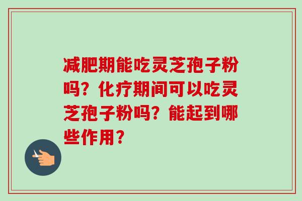 减肥期能吃灵芝孢子粉吗?化疗期间可以吃灵芝孢子粉吗?能起到哪些作用?-第1张图片-卓越灵芝孢子粉 减肥期能吃灵芝孢子粉吗?化疗期间可以吃灵芝孢子粉吗?能起到哪些作用?-第1张图片-卓越灵芝孢子粉