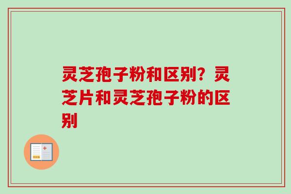 灵芝孢子粉和区别?灵芝片和灵芝孢子粉的区别-第1张图片-卓越灵芝孢子粉 灵芝孢子粉和区别?灵芝片和灵芝孢子粉的区别-第1张图片-卓越灵芝孢子粉