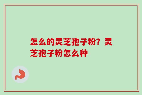 怎么的灵芝孢子粉?灵芝孢子粉怎么种-第1张图片-卓越灵芝孢子粉 怎么的灵芝孢子粉?灵芝孢子粉怎么种-第1张图片-卓越灵芝孢子粉