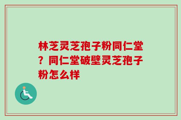 林芝灵芝孢子粉同仁堂?同仁堂破壁灵芝孢子粉怎么样-第1张图片-卓越灵芝孢子粉 林芝灵芝孢子粉同仁堂?同仁堂破壁灵芝孢子粉怎么样-第1张图片-卓越灵芝孢子粉