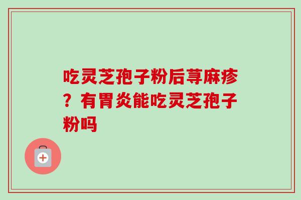 吃灵芝孢子粉后荨麻疹？有胃炎能吃灵芝孢子粉吗-第1张图片-卓越灵芝孢子粉