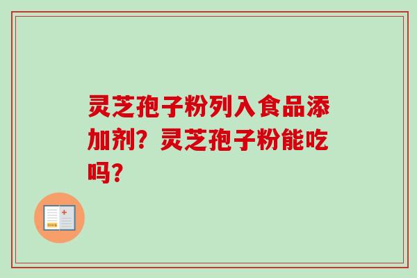 灵芝孢子粉列入食品添加剂？灵芝孢子粉能吃吗？-第1张图片-卓越灵芝孢子粉