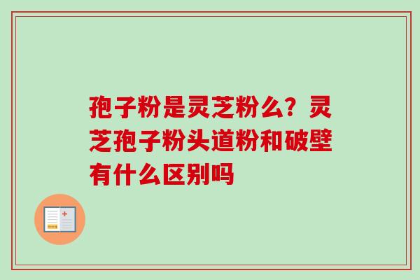 孢子粉是灵芝粉么?灵芝孢子粉头道粉和破壁有什么区别吗-第1张图片-卓越灵芝孢子粉 孢子粉是灵芝粉么?灵芝孢子粉头道粉和破壁有什么区别吗-第1张图片-卓越灵芝孢子粉