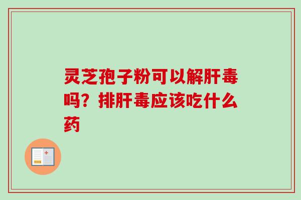 灵芝孢子粉可以解肝毒吗?排肝毒应该吃什么药-第1张图片-卓越灵芝孢子粉 灵芝孢子粉可以解肝毒吗?排肝毒应该吃什么药-第1张图片-卓越灵芝孢子粉