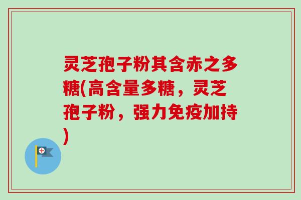 灵芝孢子粉其含赤之多糖(高含量多糖，灵芝孢子粉，强力免疫加持)-第1张图片-卓越灵芝孢子粉