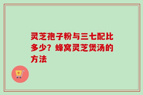 灵芝孢子粉与三七配比多少?蜂窝灵芝煲汤的方法-第1张图片-卓越灵芝孢子粉 灵芝孢子粉与三七配比多少?蜂窝灵芝煲汤的方法-第1张图片-卓越灵芝孢子粉