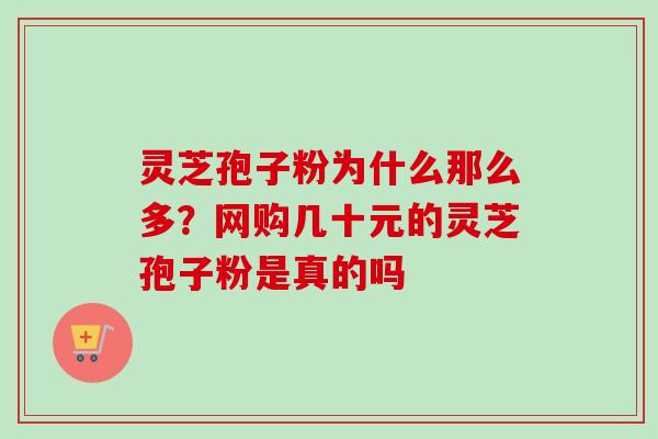 灵芝孢子粉为什么那么多？网购几十元的灵芝孢子粉是真的吗-第1张图片-卓越灵芝孢子粉
