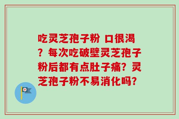 吃灵芝孢子粉 口很渴?每次吃破壁灵芝孢子粉后都有点肚子痛?灵芝孢子粉不易消化吗?-第1张图片-卓越灵芝孢子粉 吃灵芝孢子粉 口很渴?每次吃破壁灵芝孢子粉后都有点肚子痛?灵芝孢子粉不易消化吗?-第1张图片-卓越灵芝孢子粉