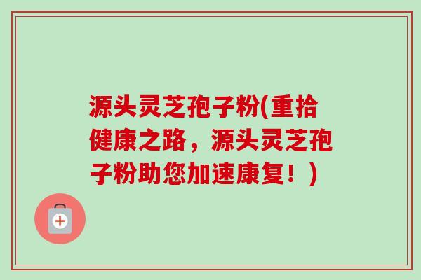 源头灵芝孢子粉(重拾健康之路,源头灵芝孢子粉助您加速康复!)-第1张图片-卓越灵芝孢子粉 源头灵芝孢子粉(重拾健康之路,源头灵芝孢子粉助您加速康复!)-第1张图片-卓越灵芝孢子粉