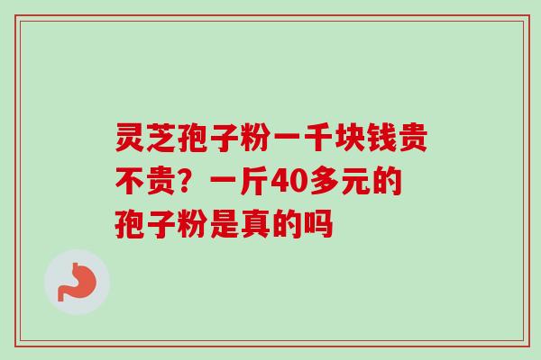 灵芝孢子粉一千块钱贵不贵?一斤40多元的孢子粉是真的吗-第1张图片-卓越灵芝孢子粉 灵芝孢子粉一千块钱贵不贵?一斤40多元的孢子粉是真的吗-第1张图片-卓越灵芝孢子粉