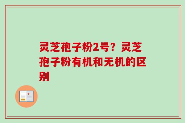 灵芝孢子粉2号?灵芝孢子粉有机和无机的区别-第1张图片-卓越灵芝孢子粉 灵芝孢子粉2号?灵芝孢子粉有机和无机的区别-第1张图片-卓越灵芝孢子粉