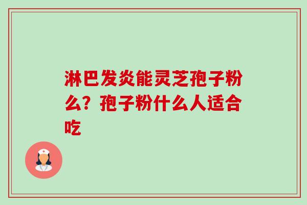 淋巴发炎能灵芝孢子粉么?孢子粉什么人适合吃-第1张图片-卓越灵芝孢子粉 淋巴发炎能灵芝孢子粉么?孢子粉什么人适合吃-第1张图片-卓越灵芝孢子粉