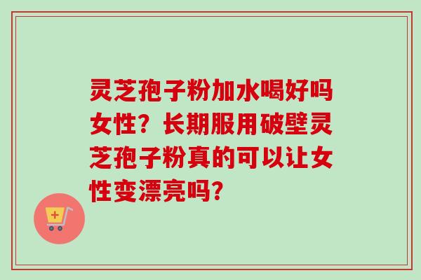 灵芝孢子粉加水喝好吗女性?长期服用破壁灵芝孢子粉真的可以让女性变漂亮吗?-第1张图片-卓越灵芝孢子粉 灵芝孢子粉加水喝好吗女性?长期服用破壁灵芝孢子粉真的可以让女性变漂亮吗?-第1张图片-卓越灵芝孢子粉