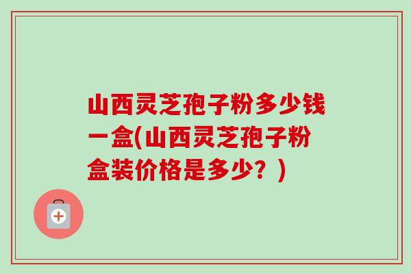 山西灵芝孢子粉多少钱一盒(山西灵芝孢子粉盒装价格是多少?)-第1张图片-卓越灵芝孢子粉 山西灵芝孢子粉多少钱一盒(山西灵芝孢子粉盒装价格是多少?)-第1张图片-卓越灵芝孢子粉