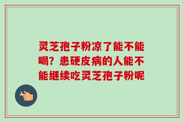 灵芝孢子粉凉了能不能喝?患硬皮病的人能不能继续吃灵芝孢子粉呢-第1张图片-卓越灵芝孢子粉 灵芝孢子粉凉了能不能喝?患硬皮病的人能不能继续吃灵芝孢子粉呢-第1张图片-卓越灵芝孢子粉