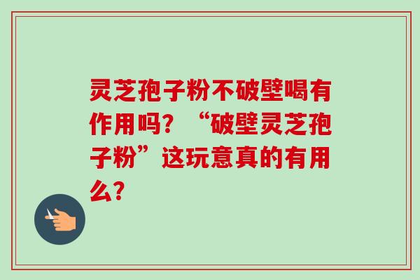 灵芝孢子粉不破壁喝有作用吗？“破壁灵芝孢子粉”这玩意真的有用么？-第1张图片-卓越灵芝孢子粉
