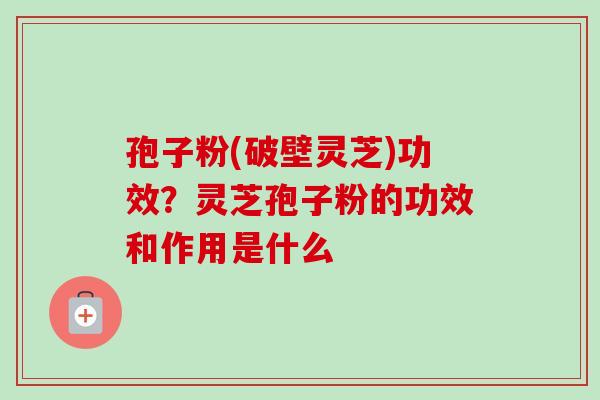 孢子粉(破壁灵芝)功效?灵芝孢子粉的功效和作用是什么-第1张图片-卓越灵芝孢子粉 孢子粉(破壁灵芝)功效?灵芝孢子粉的功效和作用是什么-第1张图片-卓越灵芝孢子粉