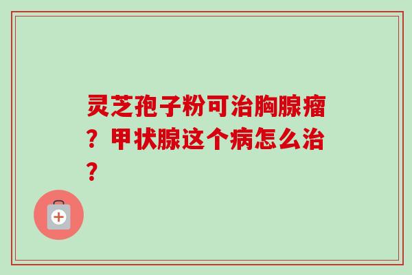 灵芝孢子粉可治胸腺瘤?甲状腺这个病怎么治?-第1张图片-卓越灵芝孢子粉 灵芝孢子粉可治胸腺瘤?甲状腺这个病怎么治?-第1张图片-卓越灵芝孢子粉