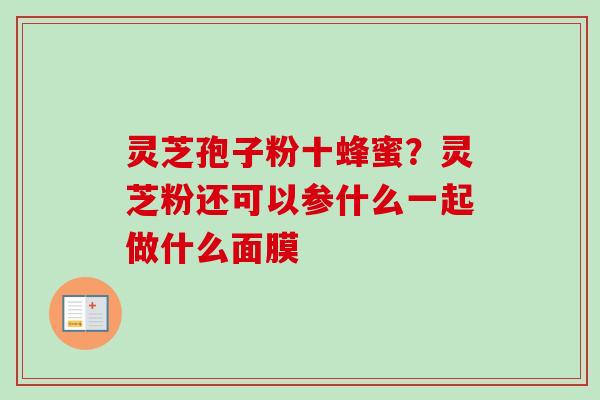 灵芝孢子粉十蜂蜜?灵芝粉还可以参什么一起做什么面膜-第1张图片-卓越灵芝孢子粉 灵芝孢子粉十蜂蜜?灵芝粉还可以参什么一起做什么面膜-第1张图片-卓越灵芝孢子粉