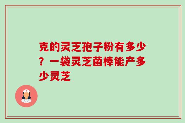 克的灵芝孢子粉有多少?一袋灵芝菌棒能产多少灵芝-第1张图片-卓越灵芝孢子粉 克的灵芝孢子粉有多少?一袋灵芝菌棒能产多少灵芝-第1张图片-卓越灵芝孢子粉