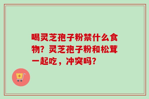 喝灵芝孢子粉禁什么食物?灵芝孢子粉和松茸一起吃,冲突吗?-第1张图片-卓越灵芝孢子粉 喝灵芝孢子粉禁什么食物?灵芝孢子粉和松茸一起吃,冲突吗?-第1张图片-卓越灵芝孢子粉