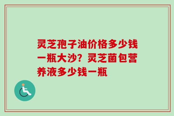 灵芝孢子油价格多少钱一瓶大沙?灵芝菌包营养液多少钱一瓶-第1张图片-卓越灵芝孢子粉 灵芝孢子油价格多少钱一瓶大沙?灵芝菌包营养液多少钱一瓶-第1张图片-卓越灵芝孢子粉
