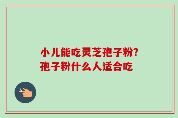小儿能吃灵芝孢子粉？孢子粉什么人适合吃-第1张图片-卓越灵芝孢子粉