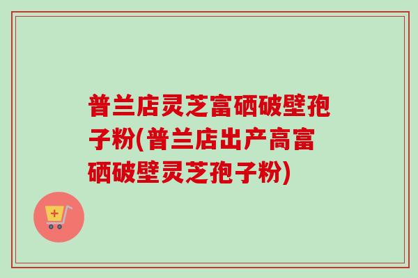普兰店灵芝富硒破壁孢子粉(普兰店出产高富硒破壁灵芝孢子粉)-第1张图片-卓越灵芝孢子粉